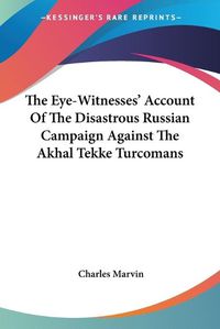 Cover image for The Eye-Witnesses' Account of the Disastrous Russian Campaign Against the Akhal Tekke Turcomans