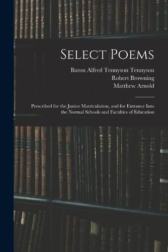 Select Poems: Prescribed for the Junior Matriculation, and for Entrance Into the Normal Schools and Faculties of Education