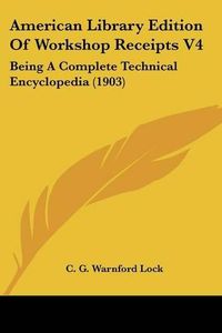 Cover image for American Library Edition of Workshop Receipts V4: Being a Complete Technical Encyclopedia (1903)