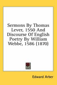 Cover image for Sermons by Thomas Lever, 1550 and Discourse of English Poetry by William Webbe, 1586 (1870)