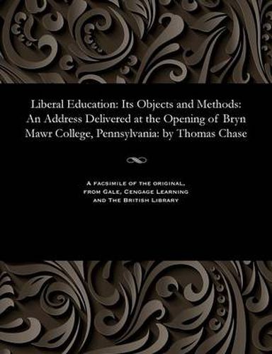 Cover image for Liberal Education: Its Objects and Methods: An Address Delivered at the Opening of Bryn Mawr College, Pennsylvania: By Thomas Chase