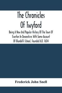 Cover image for The Chronicles Of Twyford; Being A New And Popular History Of The Town Of Tiverton In Devonshire: With Some Account Of Blundell'S School, Founded A.D. 1604