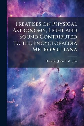 Cover image for Treatises on Physical Astronomy, Light and Sound Contributed to the Encyclopaedia Metropolitana