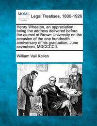 Cover image for Henry Wheaton, an Appreciation: Being the Address Delivered Before the Alumni of Brown University on the Occasion of the One Hundredth Anniversary of His Graduation, June Seventeen, MDCCCCII.