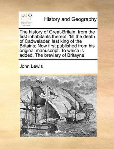 Cover image for The History of Great-Britain, from the First Inhabitants Thereof, 'Till the Death of Cadwalader, Last King of the Britains; Now First Published from His Original Manuscript. to Which Is Added, the Breviary of Britayne.