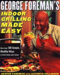 Cover image for George Foreman's Indoor Grilling Made Easy: More Than 100 Simple, Healthy Ways to Feed Family and Friends