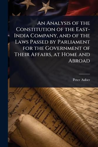 Cover image for An Analysis of the Constitution of the East-India Company, and of the Laws Passed by Parliament for the Government of Their Affairs, at Home and Abroad