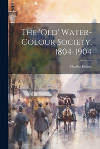 Cover image for The 'Old' Water-Colour Society, 1804-1904