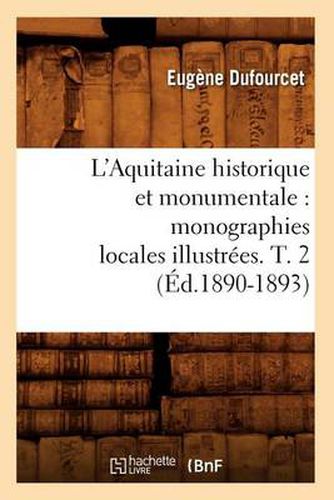 L'Aquitaine Historique Et Monumentale: Monographies Locales Illustrees. T. 2 (Ed.1890-1893)