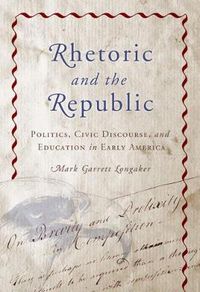 Cover image for Rhetoric and the Republic: Politics, Civic Discourse and Education in Early America