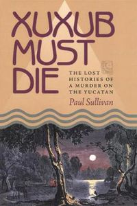 Cover image for Xuxub Must Die: The Lost Histories of a Murder on the Yucatan