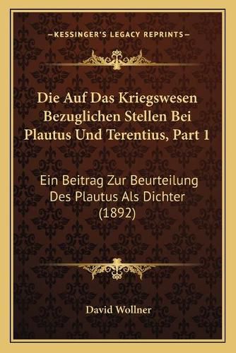 Cover image for Die Auf Das Kriegswesen Bezuglichen Stellen Bei Plautus Und Terentius, Part 1: Ein Beitrag Zur Beurteilung Des Plautus ALS Dichter (1892)