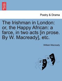 Cover image for The Irishman in London: Or, the Happy African: A Farce, in Two Acts [in Prose. by W. Macready], Etc.