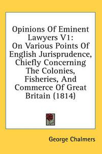 Cover image for Opinions of Eminent Lawyers V1: On Various Points of English Jurisprudence, Chiefly Concerning the Colonies, Fisheries, and Commerce of Great Britain (1814)