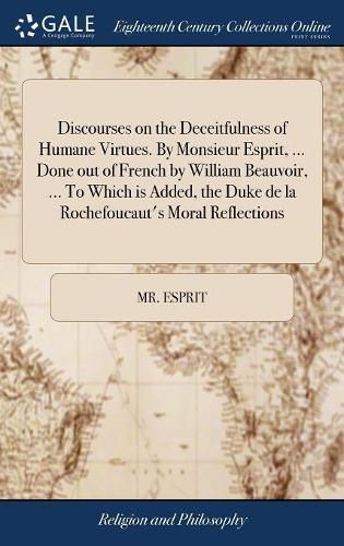 Cover image for Discourses on the Deceitfulness of Humane Virtues. By Monsieur Esprit, ... Done out of French by William Beauvoir, ... To Which is Added, the Duke de la Rochefoucaut's Moral Reflections