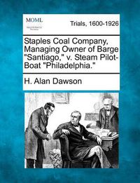 Cover image for Staples Coal Company, Managing Owner of Barge  Santiago,  V. Steam Pilot-Boat  Philadelphia.