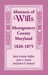 Cover image for Abstracts of Wills Montgomery County, Maryland, 1826-1875