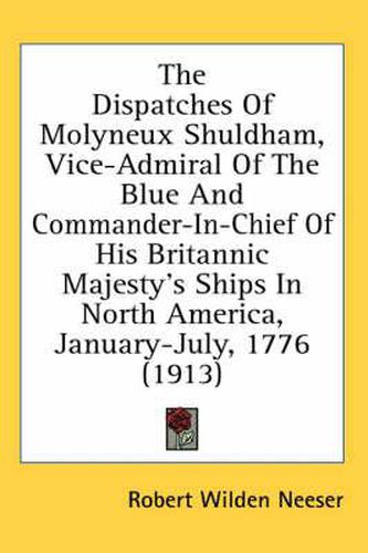 Cover image for The Dispatches of Molyneux Shuldham, Vice-Admiral of the Blue and Commander-In-Chief of His Britannic Majesty's Ships in North America, January-July, 1776 (1913)