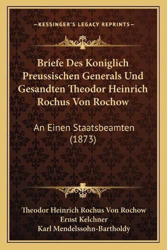 Briefe Des Koniglich Preussischen Generals Und Gesandten Theodor Heinrich Rochus Von Rochow: An Einen Staatsbeamten (1873)