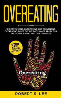 Cover image for Overeating: Understanding, Overcoming and Preventing Overeating, Binge Eating, Body Image Problems, Emotional Eating and Diet Troubles