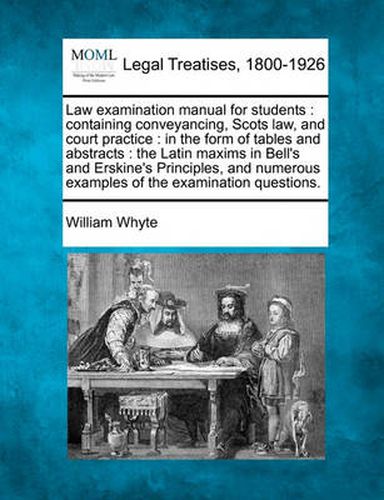 Cover image for Law Examination Manual for Students: Containing Conveyancing, Scots Law, and Court Practice: In the Form of Tables and Abstracts: The Latin Maxims in Bell's and Erskine's Principles, and Numerous Examples of the Examination Questions.