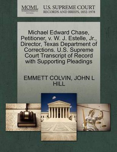 Cover image for Michael Edward Chase, Petitioner, V. W. J. Estelle, Jr., Director, Texas Department of Corrections. U.S. Supreme Court Transcript of Record with Supporting Pleadings