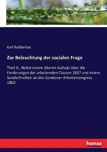 Zur Beleuchtung der socialen Frage: Theil II., Nebst einem alteren Aufsatz uber die Forderungen der arbeitenden Classen 1837 und einem Sendschreiben an den Londoner Arbeitercongress 1862