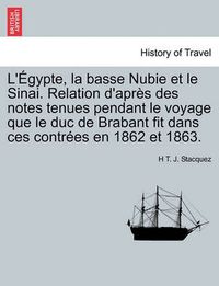 Cover image for L' Gypte, La Basse Nubie Et Le Sinai. Relation D'Apr?'s Des Notes Tenues Pendant Le Voyage Que Le Duc de Brabant Fit Dans Ces Contr Es En 1862 Et 1863.