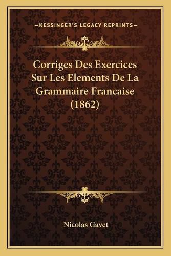 Cover image for Corriges Des Exercices Sur Les Elements de La Grammaire Francaise (1862)