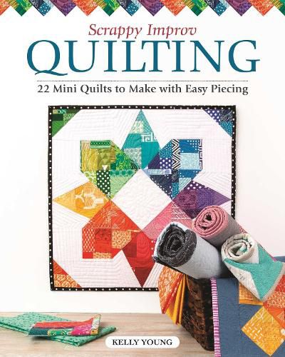 Scrappy Improv Quilting: 22 Mini Quilts to Make with Easy Piecing