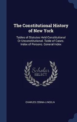 The Constitutional History of New York: Tables of Statutes Held Constitutional or Unconstitutional. Table of Cases. Index of Persons. General Index