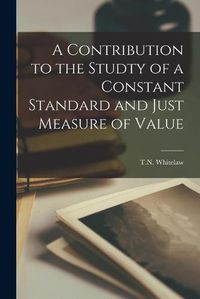 Cover image for A Contribution to the Studty of a Constant Standard and Just Measure of Value