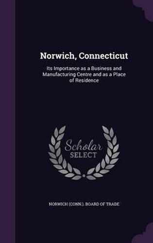 Cover image for Norwich, Connecticut: Its Importance as a Business and Manufacturing Centre and as a Place of Residence