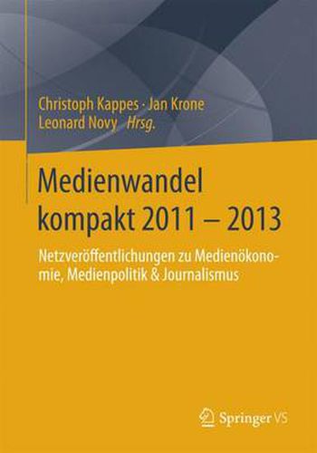 Medienwandel Kompakt 2011 - 2013: Netzveroeffentlichungen Zu Medienoekonomie, Medienpolitik & Journalismus