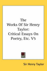 Cover image for The Works of Sir Henry Taylor: Critical Essays on Poetry, Etc. V5