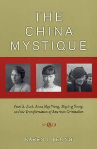 Cover image for The China Mystique: Pearl S. Buck, Anna May Wong, Mayling Soong, and the Transformation of American Orientalism