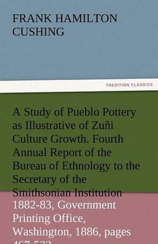 Cover image for A Study of Pueblo Pottery as Illustrative of Zuni Culture Growth. Fourth Annual Report of the Bureau of Ethnology to the Secretary of the Smithsonia