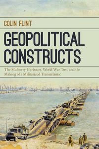 Cover image for Geopolitical Constructs: The Mulberry Harbours, World War Two, and the Making of a Militarized Transatlantic