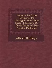 Cover image for Histoire Du Droit Criminel de L'Espagne: Pour Faire Suite L'Histoire Du Droit Criminel Des Peuples Modernes