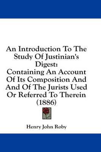 An Introduction to the Study of Justinian's Digest: Containing an Account of Its Composition and and of the Jurists Used or Referred to Therein (1886)