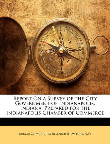 Cover image for Report on a Survey of the City Government of Indianapolis, Indiana: Prepared for the Indianapolis Chamber of Commerce