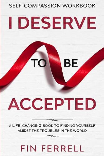 Cover image for Self Compassion Workbook: I DESERVE TO BE ACCEPTED - A Life-Changing Book To Finding Yourself Amidst The Troubles In The World