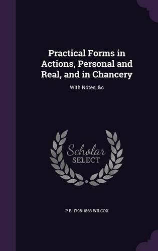 Cover image for Practical Forms in Actions, Personal and Real, and in Chancery: With Notes, &C