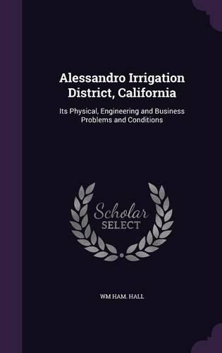 Cover image for Alessandro Irrigation District, California: Its Physical, Engineering and Business Problems and Conditions