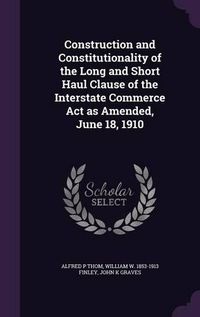 Cover image for Construction and Constitutionality of the Long and Short Haul Clause of the Interstate Commerce ACT as Amended, June 18, 1910