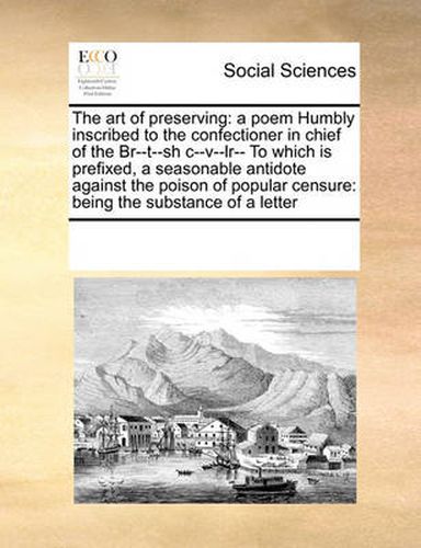 Cover image for The Art of Preserving: A Poem Humbly Inscribed to the Confectioner in Chief of the Br--T--Sh C--V--Lr-- To Which Is Prefixed, a Seasonable Antidote Against the Poison of Popular Censure: Being the Substance of a Letter