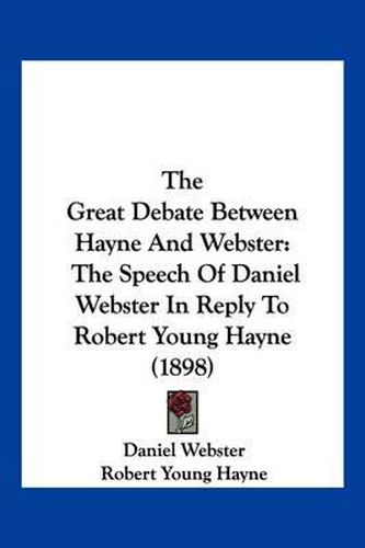 The Great Debate Between Hayne and Webster: The Speech of Daniel Webster in Reply to Robert Young Hayne (1898)