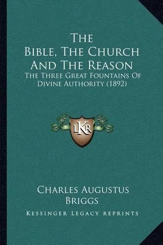 Cover image for The Bible, the Church and the Reason: The Three Great Fountains of Divine Authority (1892)