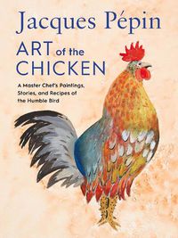 Cover image for Jacques Pepin Art Of The Chicken: A Master Chef's Paintings, Stories, and Recipes of the Humble Bird