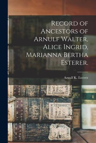 Cover image for Record of Ancestors of Arnulf Walter, Alice Ingrid, Marianna Bertha Esterer.